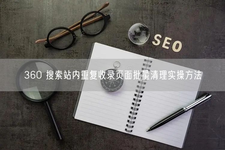 360 搜索站内重复收录页面批量清理实操方法