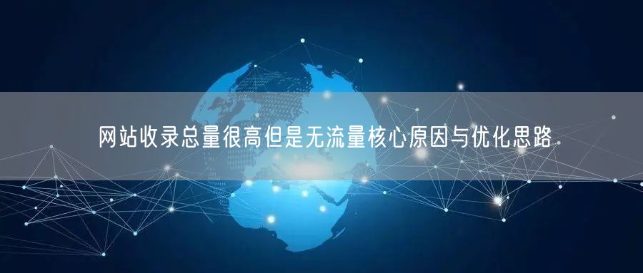 网站收录总量很高但是无流量核心原因与优化思路