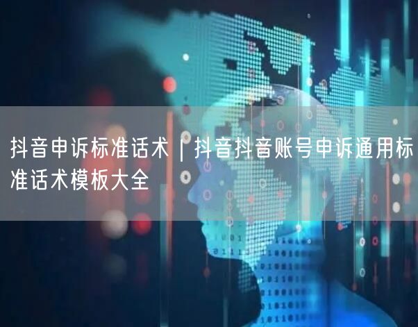 抖音申诉标准话术｜抖音抖音账号申诉通用标准话术模板大全