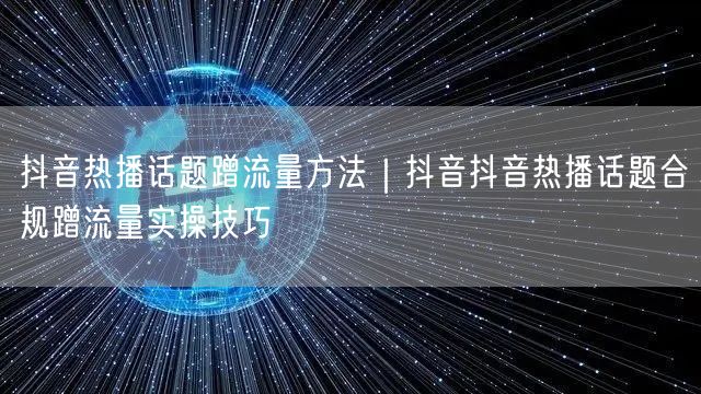 抖音热播话题蹭流量方法｜抖音抖音热播话题合规蹭流量实操技巧