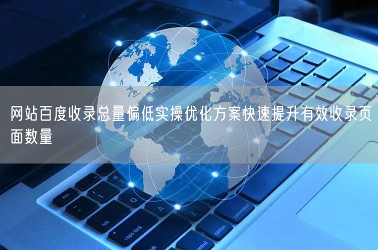 网站百度收录总量偏低实操优化方案快速提升有效收录页面数量