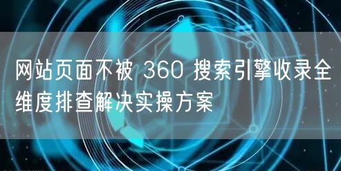 网站页面不被 360 搜索引擎收录全维度排查解决实操方案