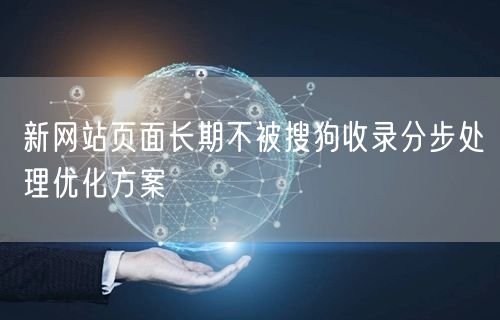 新网站页面长期不被搜狗收录分步处理优化方案