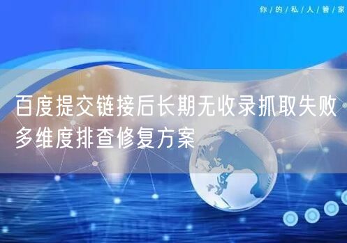 百度提交链接后长期无收录抓取失败多维度排查修复方案