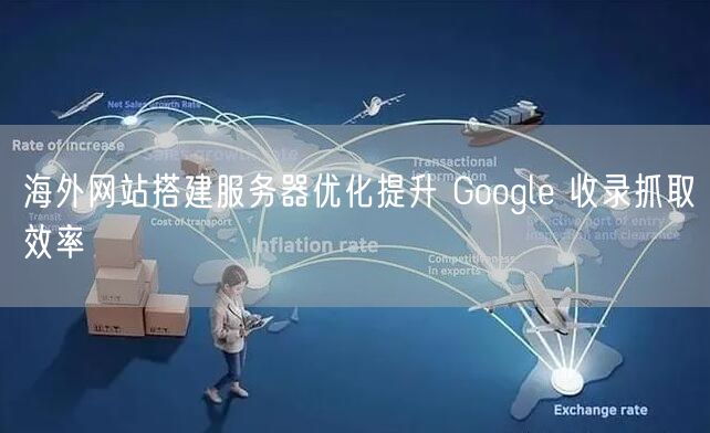 海外网站搭建服务器优化提升 Google 收录抓取效率