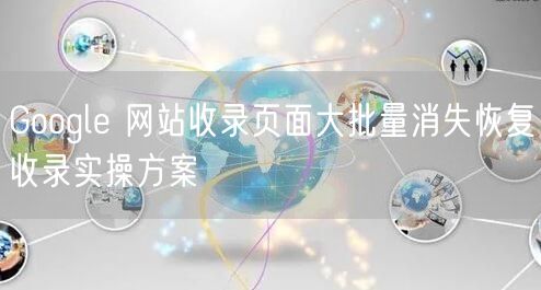 Google 网站收录页面大批量消失恢复收录实操方案