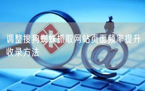 调整搜狗蜘蛛抓取网站页面频率提升收录方法
