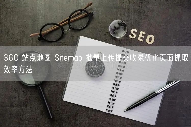 360 站点地图 Sitemap 批量上传提交收录优化页面抓取效率方法