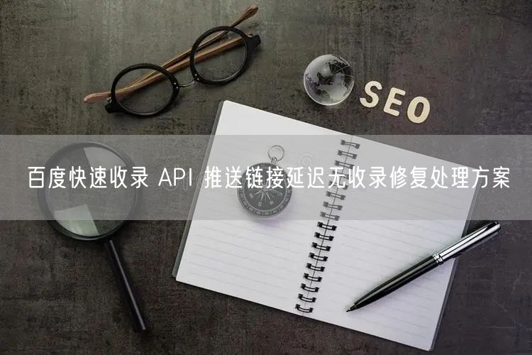 百度快速收录 API 推送链接延迟无收录修复处理方案