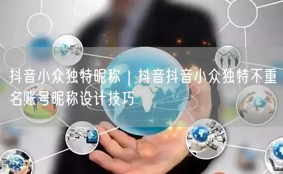 抖音小众独特昵称｜抖音抖音小众独特不重名账号昵称设计技巧