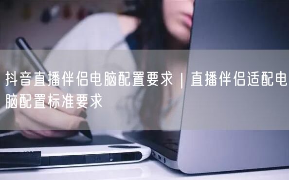 抖音直播伴侣电脑配置要求｜直播伴侣适配电脑配置标准要求