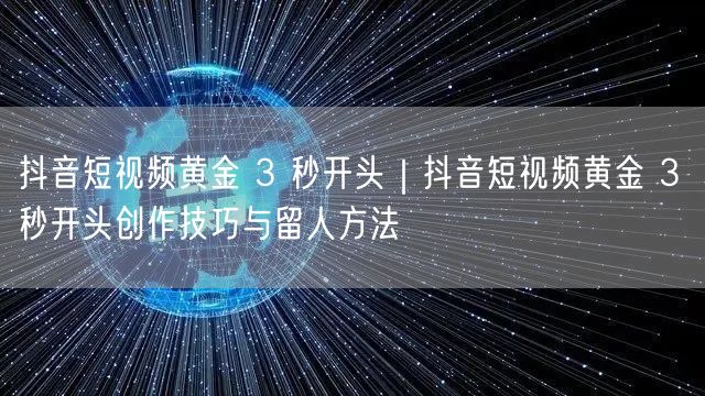 抖音短视频黄金 3 秒开头｜抖音短视频黄金 3 秒开头创作技巧与留人方法