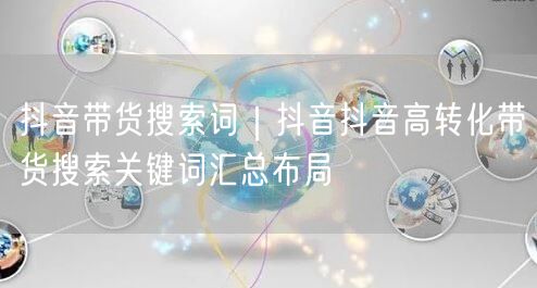 抖音带货搜索词｜抖音抖音高转化带货搜索关键词汇总布局