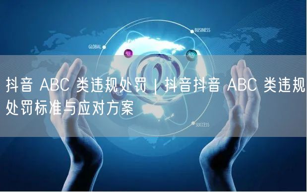 抖音 ABC 类违规处罚｜抖音抖音 ABC 类违规处罚标准与应对方案