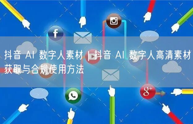 抖音 AI 数字人素材｜抖音 AI 数字人高清素材获取与合规使用方法