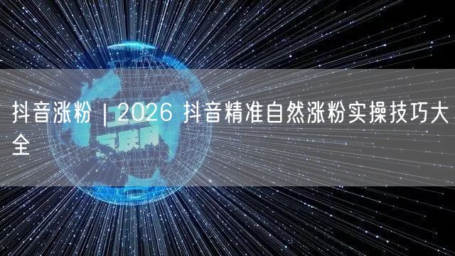 抖音涨粉｜2026 抖音精准自然涨粉实操技巧大全