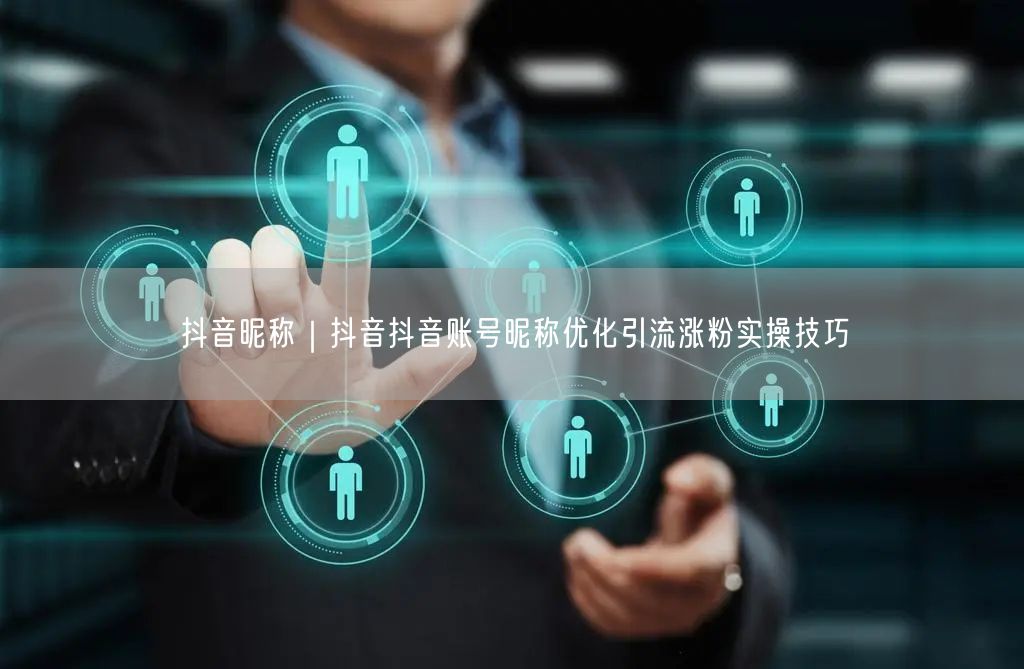 抖音昵称｜抖音抖音账号昵称优化引流涨粉实操技巧