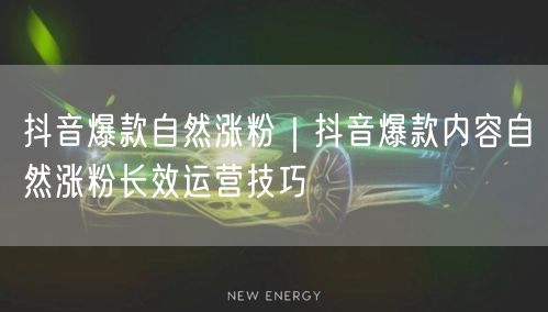 抖音爆款自然涨粉｜抖音爆款内容自然涨粉长效运营技巧
