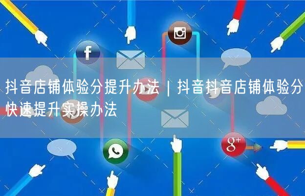 抖音店铺体验分提升办法｜抖音抖音店铺体验分快速提升实操办法