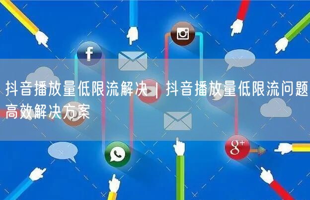 抖音播放量低限流解决｜抖音播放量低限流问题高效解决方案