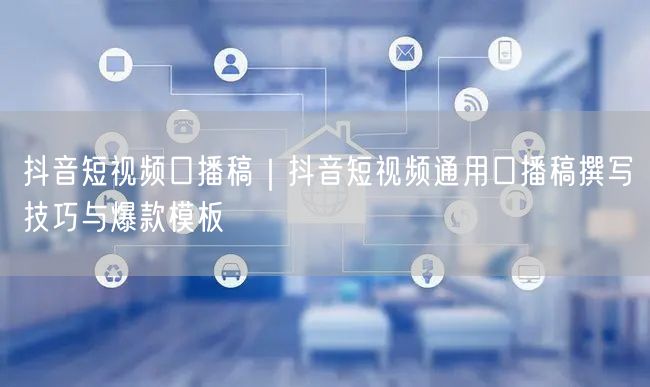 抖音短视频口播稿｜抖音短视频通用口播稿撰写技巧与爆款模板