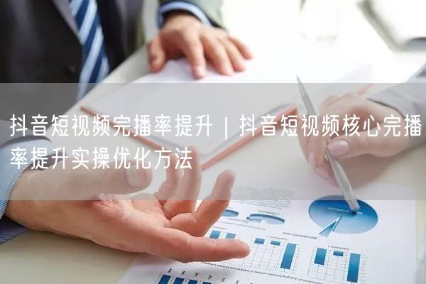 抖音短视频完播率提升｜抖音短视频核心完播率提升实操优化方法