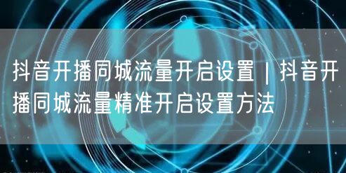 抖音开播同城流量开启设置｜抖音开播同城流量精准开启设置方法