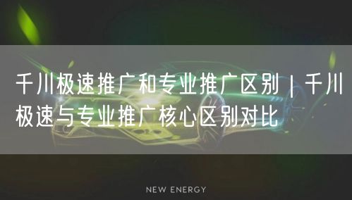 千川极速推广和专业推广区别｜千川极速与专业推广核心区别对比
