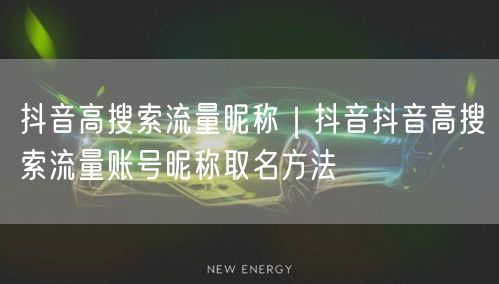 抖音高搜索流量昵称｜抖音抖音高搜索流量账号昵称取名方法