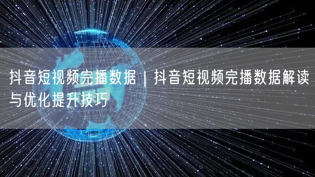 抖音短视频完播数据｜抖音短视频完播数据解读与优化提升技巧