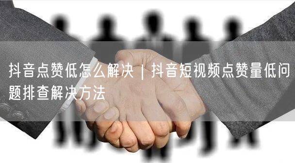 抖音点赞低怎么解决｜抖音短视频点赞量低问题排查解决方法