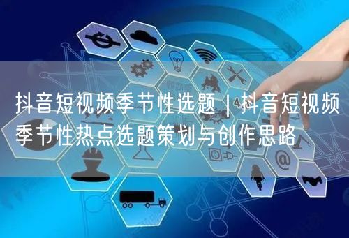 抖音短视频季节性选题｜抖音短视频季节性热点选题策划与创作思路