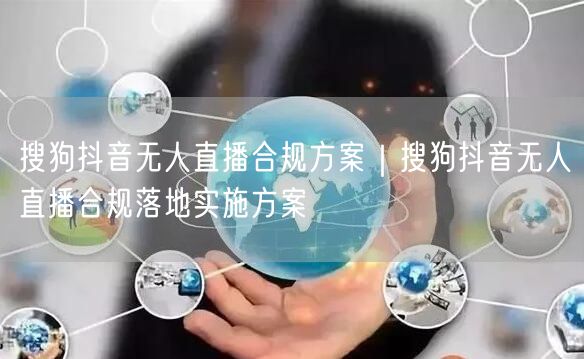搜狗抖音无人直播合规方案｜搜狗抖音无人直播合规落地实施方案