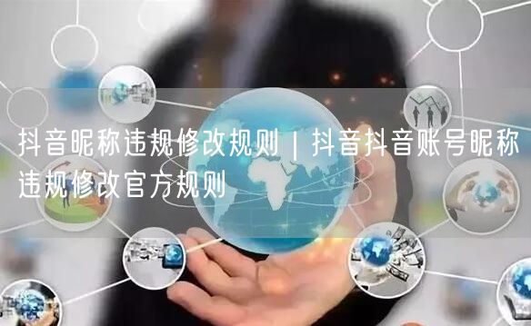 抖音昵称违规修改规则｜抖音抖音账号昵称违规修改官方规则