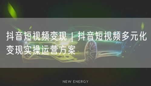 抖音短视频变现｜抖音短视频多元化变现实操运营方案