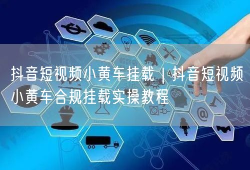 抖音短视频小黄车挂载｜抖音短视频小黄车合规挂载实操教程