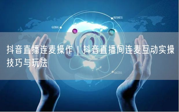 抖音直播连麦操作｜抖音直播间连麦互动实操技巧与玩法