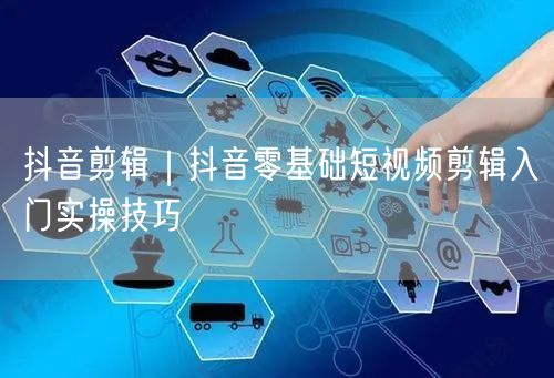 抖音剪辑｜抖音零基础短视频剪辑入门实操技巧