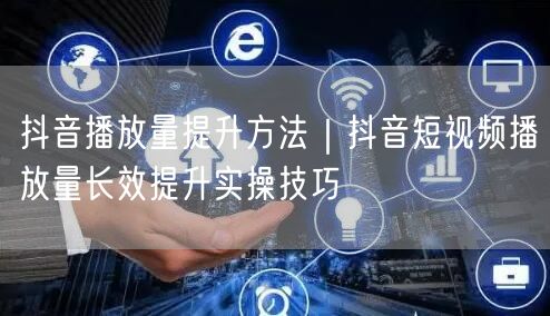 抖音播放量提升方法｜抖音短视频播放量长效提升实操技巧
