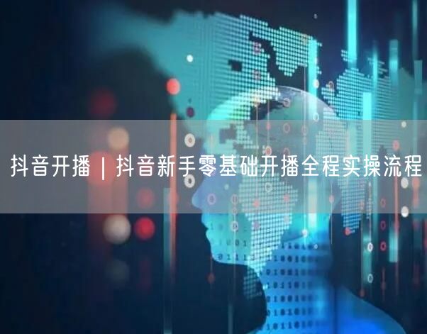 抖音开播｜抖音新手零基础开播全程实操流程