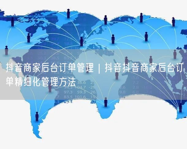 抖音商家后台订单管理｜抖音抖音商家后台订单精细化管理方法