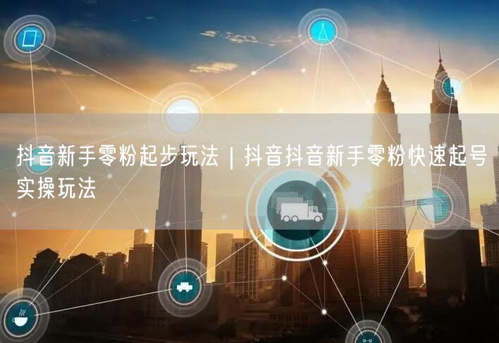 抖音新手零粉起步玩法｜抖音抖音新手零粉快速起号实操玩法