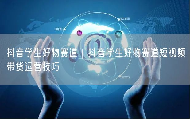 抖音学生好物赛道｜抖音学生好物赛道短视频带货运营技巧