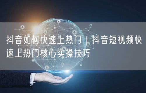 抖音如何快速上热门｜抖音短视频快速上热门核心实操技巧