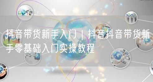 抖音带货新手入门｜抖音抖音带货新手零基础入门实操教程