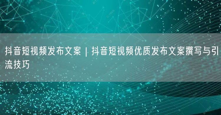 抖音短视频发布文案｜抖音短视频优质发布文案撰写与引流技巧