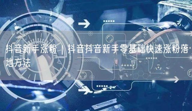 抖音新手涨粉｜抖音抖音新手零基础快速涨粉落地方法