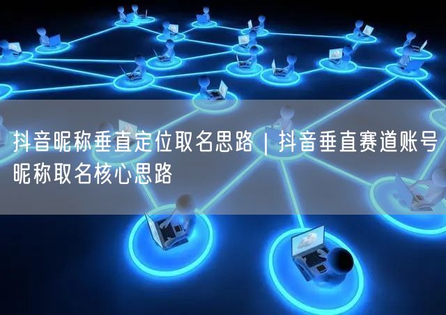 抖音昵称垂直定位取名思路｜抖音垂直赛道账号昵称取名核心思路
