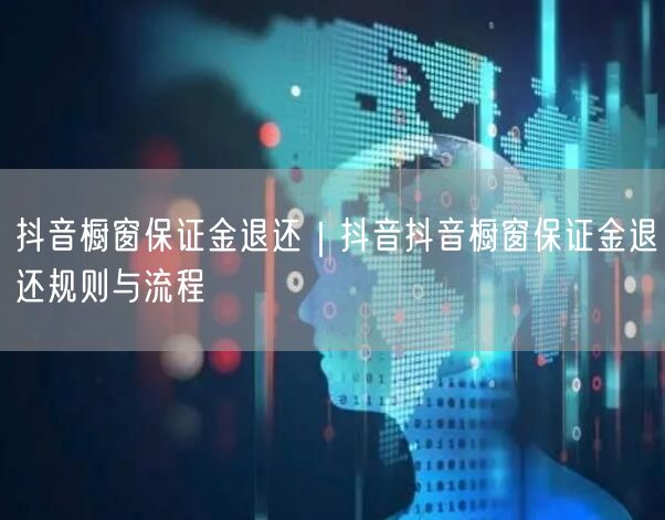 抖音橱窗保证金退还｜抖音抖音橱窗保证金退还规则与流程