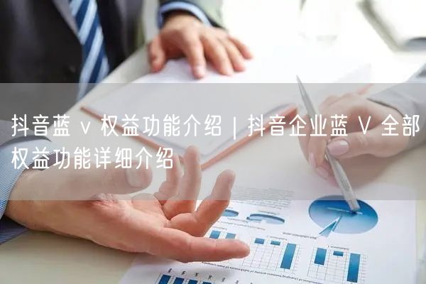 抖音蓝 v 权益功能介绍｜抖音企业蓝 V 全部权益功能详细介绍